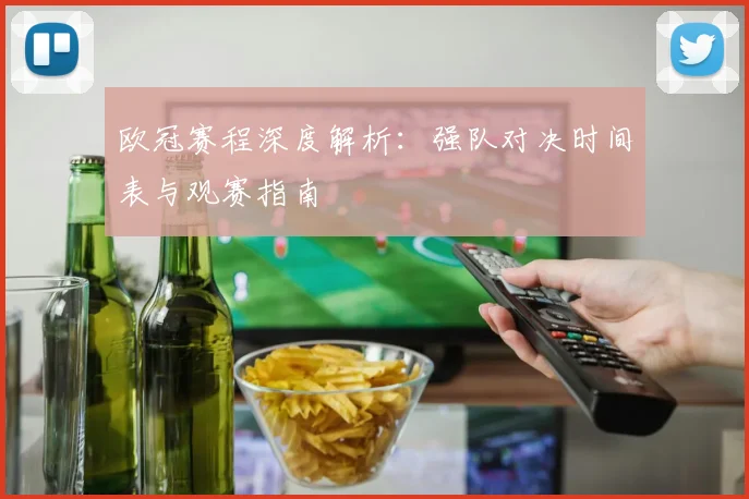 欧冠赛程深度解析:强队对决时间表与观赛指南