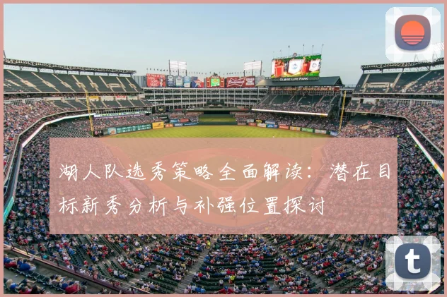 湖人队选秀策略全面解读:潜在目标新秀分析与补强位置探讨