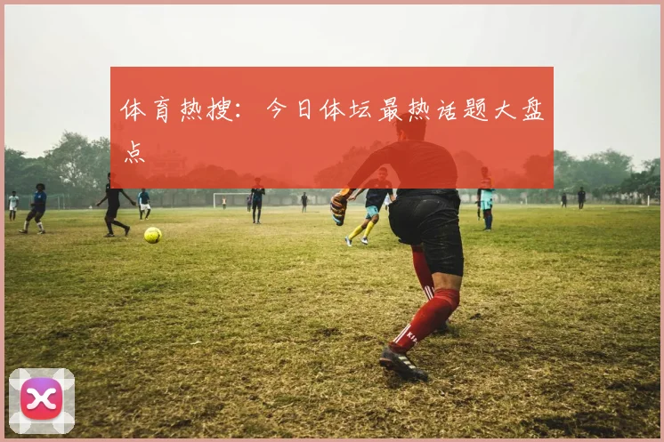体育热搜:今日体坛最热话题大盘点