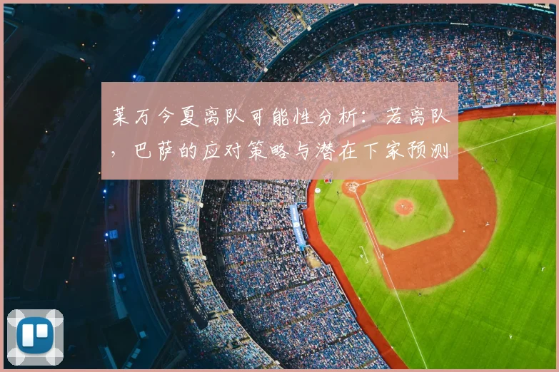 莱万今夏离队可能性分析:若离队,巴萨的应对策略与潜在下家预测