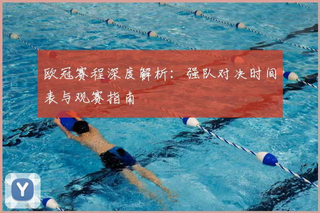 欧冠赛程深度解析：强队对决时间表与观赛指南