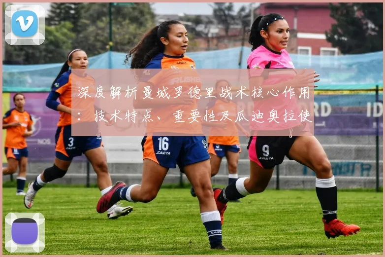 深度解析曼城罗德里战术核心作用:技术特点、重要性及瓜迪奥拉使用策略