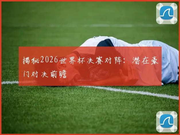 揭秘2026世界杯决赛对阵:潜在豪门对决前瞻