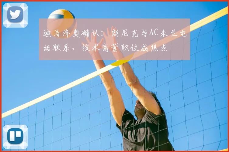 迪马济奥确认：朗尼克与AC米兰电话联系，技术高管职位成焦点