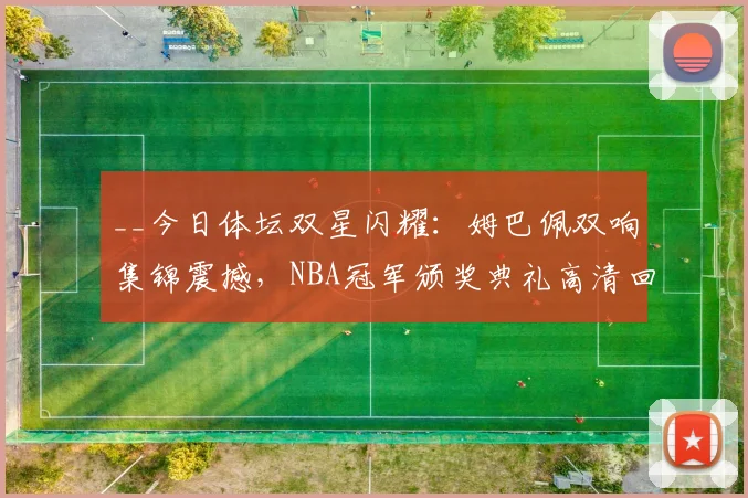 __今日体坛双星闪耀：姆巴佩双响集锦震撼，NBA冠军颁奖典礼高清回顾__