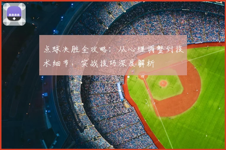 点球决胜全攻略：从心理调整到技术细节，实战技巧深度解析