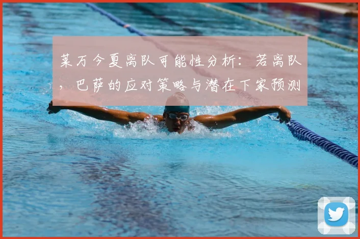 莱万今夏离队可能性分析:若离队,巴萨的应对策略与潜在下家预测