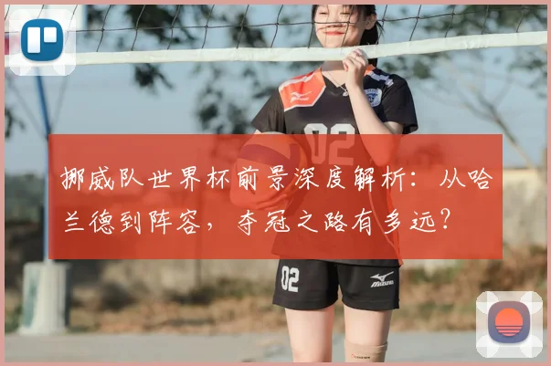挪威队世界杯前景深度解析：从哈兰德到阵容，夺冠之路有多远？