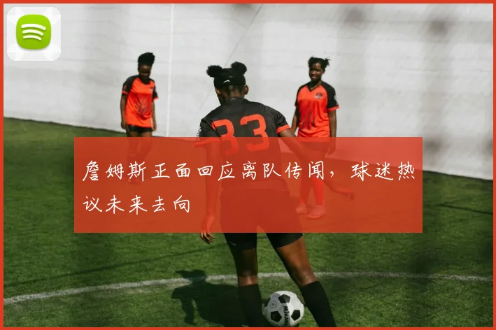 詹姆斯正面回应离队传闻,球迷热议未来去向