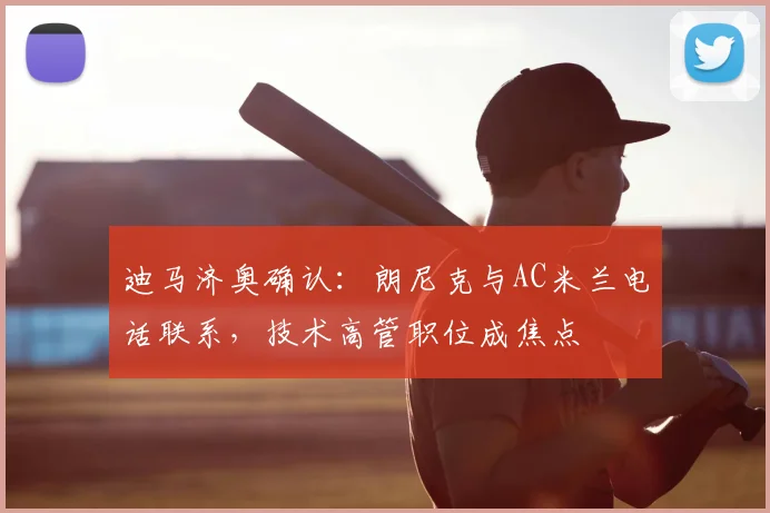 迪马济奥确认:朗尼克与AC米兰电话联系,技术高管职位成焦点